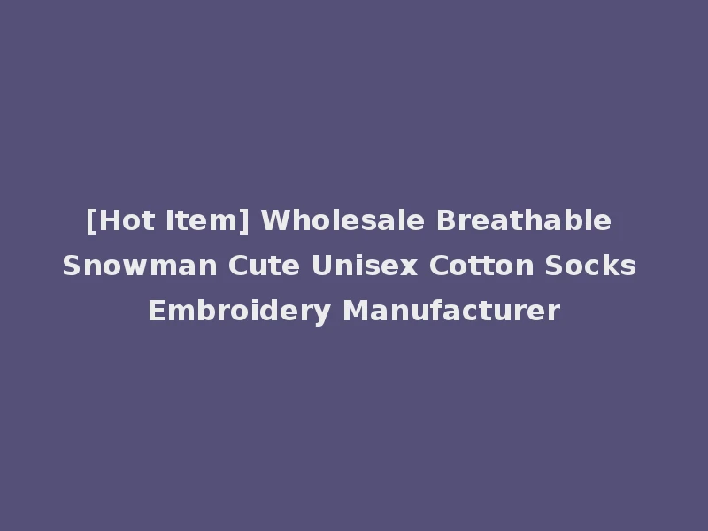 [Hot Item] Wholesale Breathable Snowman Cute Unisex Cotton Socks Embroidery Manufacturer
