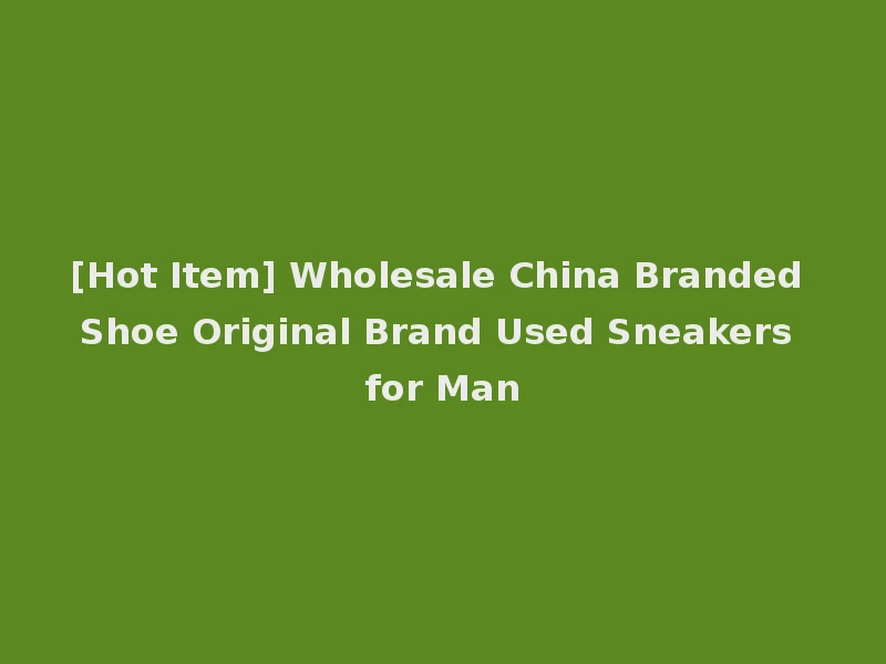 [Hot Item] Wholesale China Branded Shoe Original Brand Used Sneakers for Man