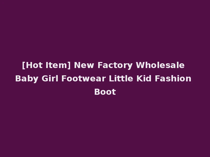 [Hot Item] New Factory Wholesale Baby Girl Footwear Little Kid Fashion Boot