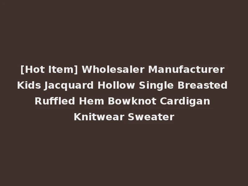 [Hot Item] Wholesaler Manufacturer Kids Jacquard Hollow Single Breasted Ruffled Hem Bowknot Cardigan Knitwear Sweater