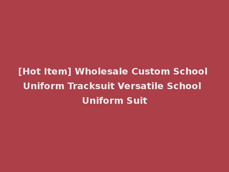 [Hot Item] Wholesale Custom School Uniform Tracksuit Versatile School Uniform Suit