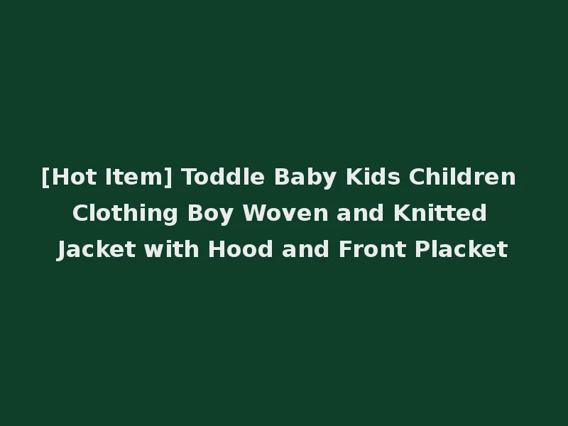 [Hot Item] Toddle Baby Kids Children Clothing Boy Woven and Knitted Jacket with Hood and Front Placket