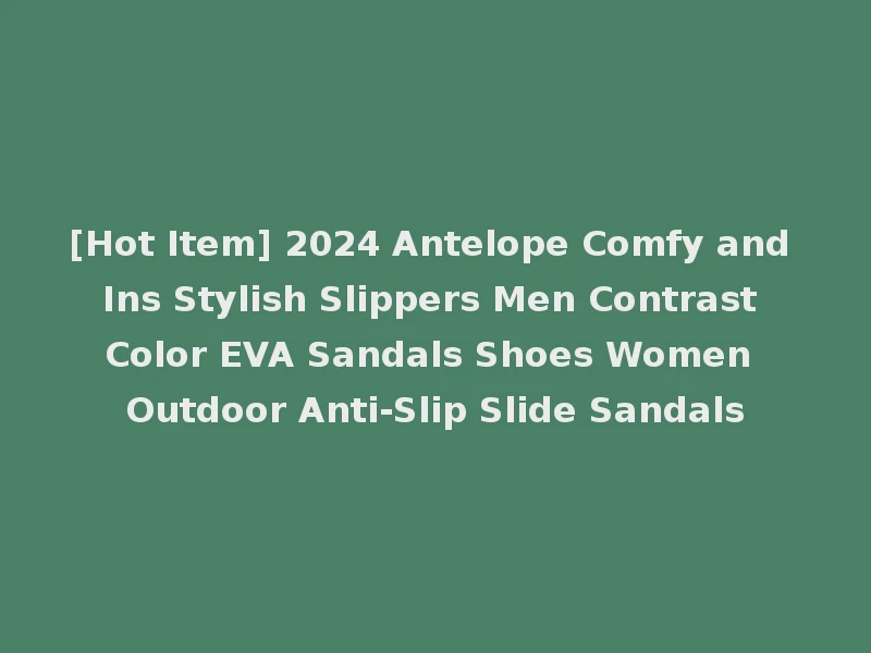 [Hot Item] 2024 Antelope Comfy and Ins Stylish Slippers Men Contrast Color EVA Sandals Shoes Women Outdoor Anti-Slip Slide Sandals