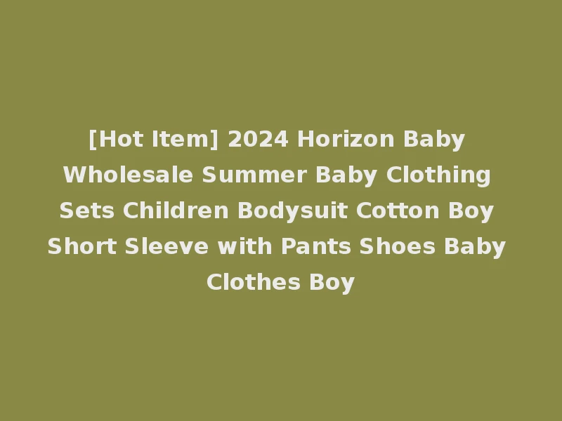[Hot Item] 2024 Horizon Baby Wholesale Summer Baby Clothing Sets Children Bodysuit Cotton Boy Short Sleeve with Pants Shoes Baby Clothes Boy