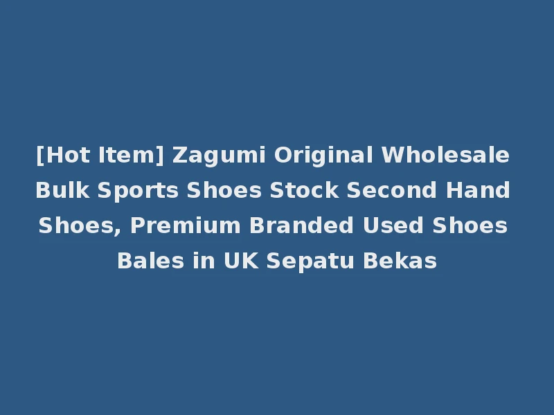 [Hot Item] Zagumi Original Wholesale Bulk Sports Shoes Stock Second Hand Shoes, Premium Branded Used Shoes Bales in UK Sepatu Bekas