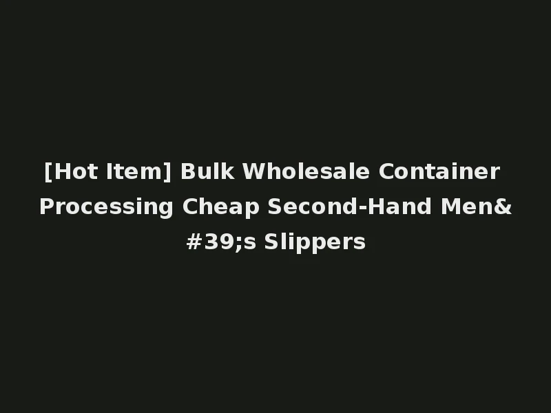 [Hot Item] Bulk Wholesale Container Processing Cheap Second-Hand Men's Slippers