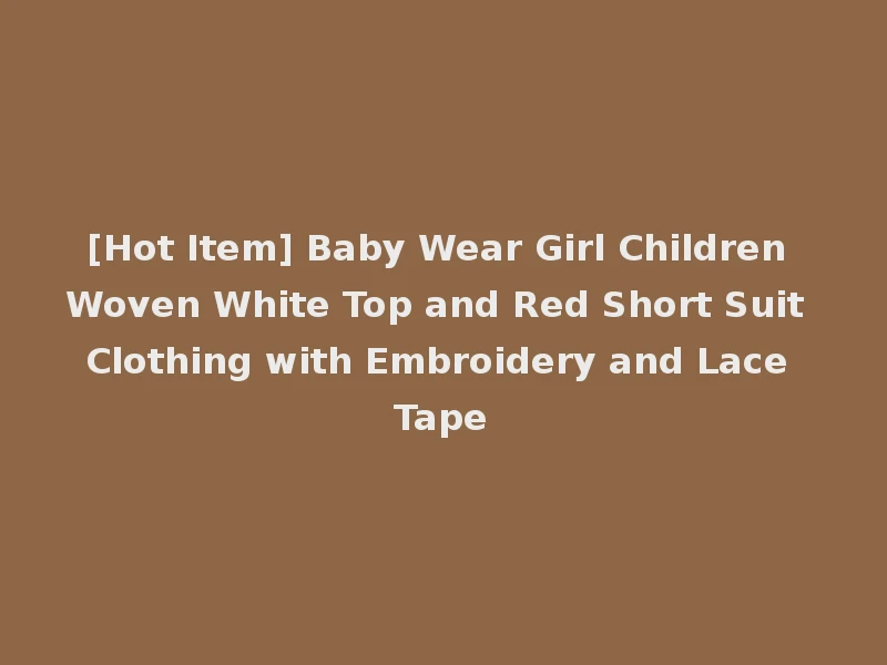 [Hot Item] Baby Wear Girl Children Woven White Top and Red Short Suit Clothing with Embroidery and Lace Tape