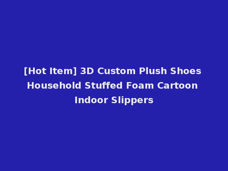 [Hot Item] 3D Custom Plush Shoes Household Stuffed Foam Cartoon Indoor Slippers
