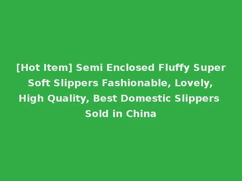 [Hot Item] Semi Enclosed Fluffy Super Soft Slippers Fashionable, Lovely, High Quality, Best Domestic Slippers Sold in China