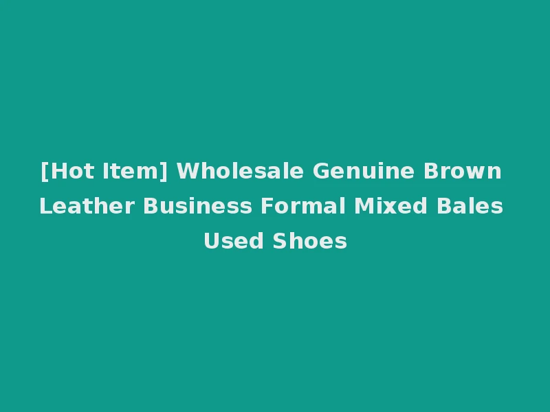 [Hot Item] Wholesale Genuine Brown Leather Business Formal Mixed Bales Used Shoes