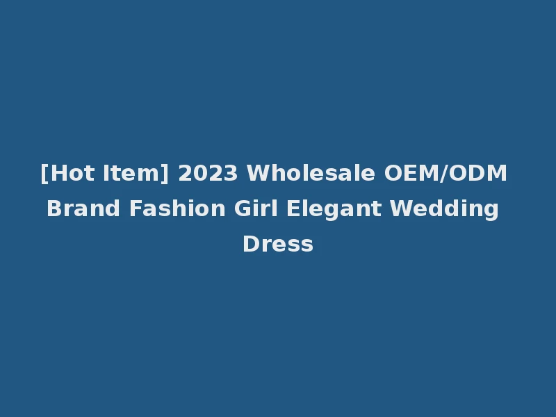 [Hot Item] 2023 Wholesale OEM/ODM Brand Fashion Girl Elegant Wedding Dress