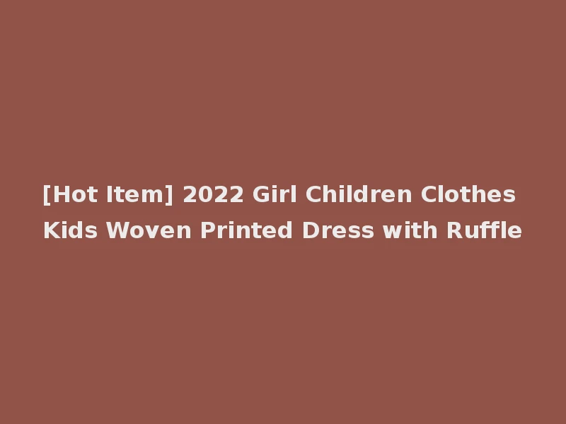 [Hot Item] 2022 Girl Children Clothes Kids Woven Printed Dress with Ruffle