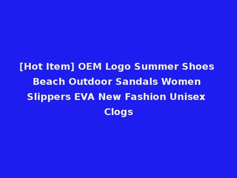 [Hot Item] OEM Logo Summer Shoes Beach Outdoor Sandals Women Slippers EVA New Fashion Unisex Clogs