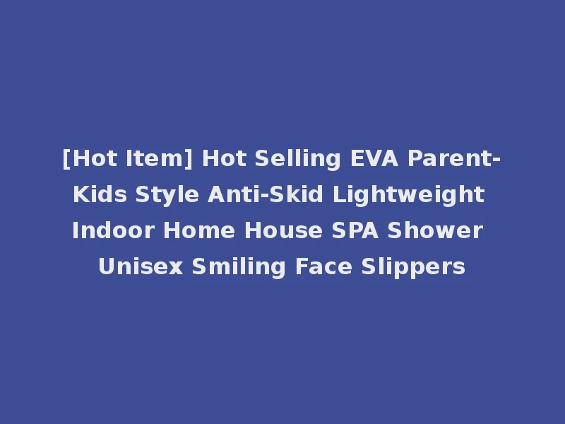 [Hot Item] Hot Selling EVA Parent-Kids Style Anti-Skid Lightweight Indoor Home House SPA Shower Unisex Smiling Face Slippers