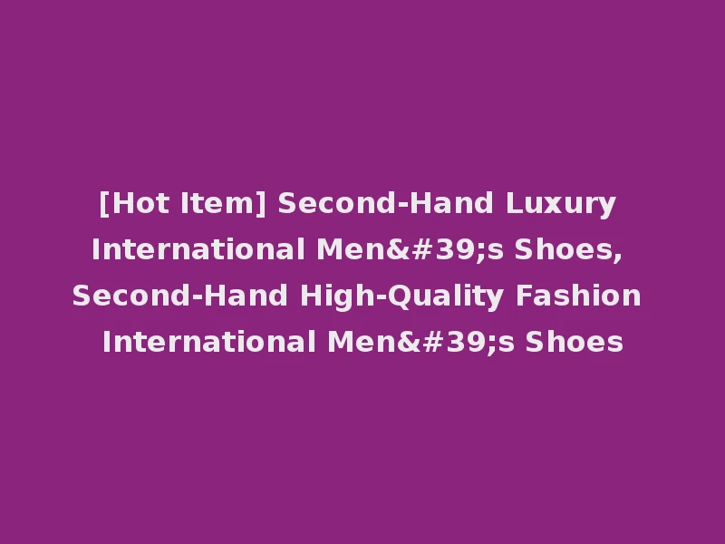 [Hot Item] Second-Hand Luxury International Men's Shoes, Second-Hand High-Quality Fashion International Men's Shoes