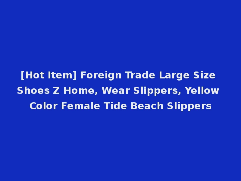 [Hot Item] Foreign Trade Large Size Shoes Z Home, Wear Slippers, Yellow Color Female Tide Beach Slippers