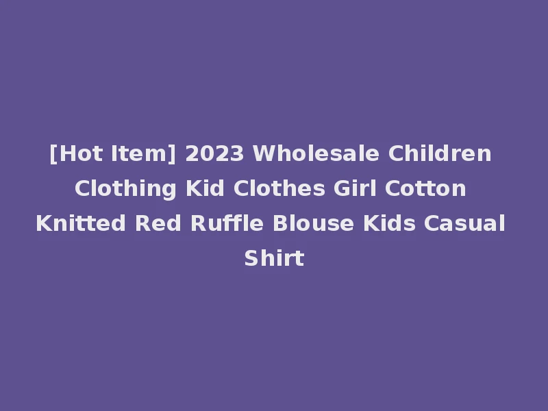 [Hot Item] 2023 Wholesale Children Clothing Kid Clothes Girl Cotton Knitted Red Ruffle Blouse Kids Casual Shirt