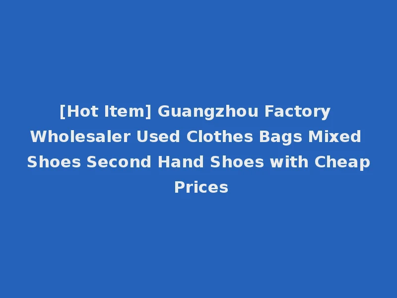 [Hot Item] Guangzhou Factory Wholesaler Used Clothes Bags Mixed Shoes Second Hand Shoes with Cheap Prices