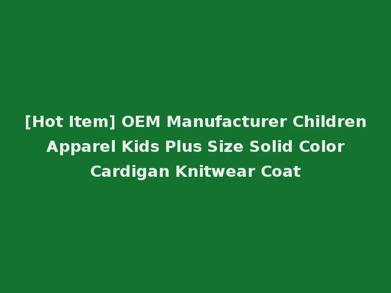 [Hot Item] OEM Manufacturer Children Apparel Kids Plus Size Solid Color Cardigan Knitwear Coat