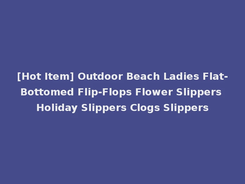 [Hot Item] Outdoor Beach Ladies Flat-Bottomed Flip-Flops Flower Slippers Holiday Slippers Clogs Slippers
