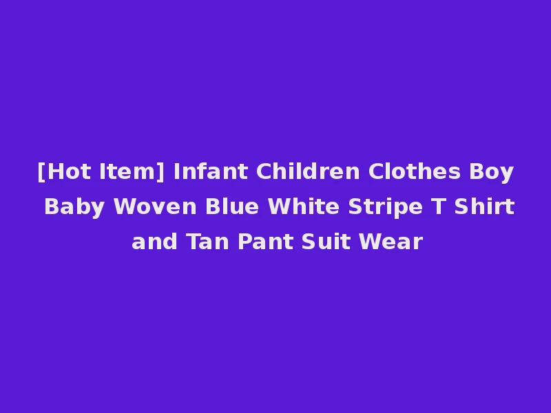 [Hot Item] Infant Children Clothes Boy Baby Woven Blue White Stripe T Shirt and Tan Pant Suit Wear