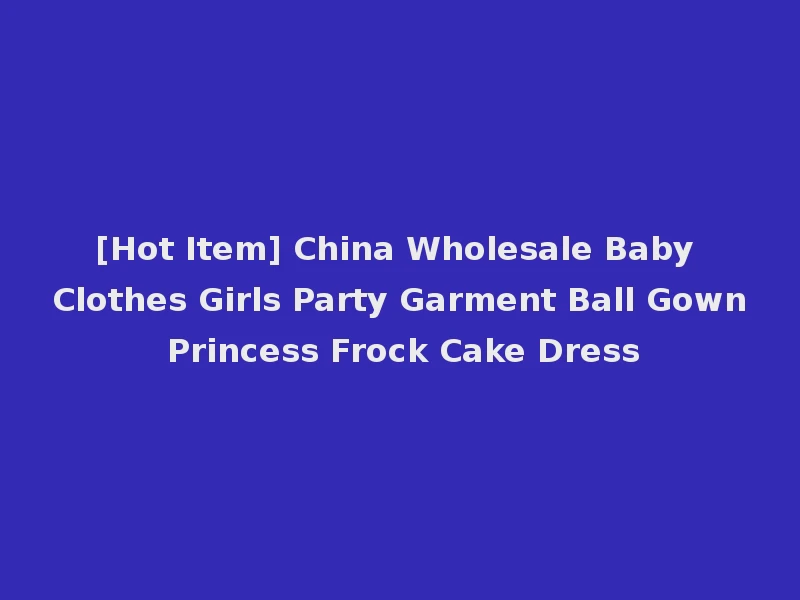 [Hot Item] China Wholesale Baby Clothes Girls Party Garment Ball Gown Princess Frock Cake Dress