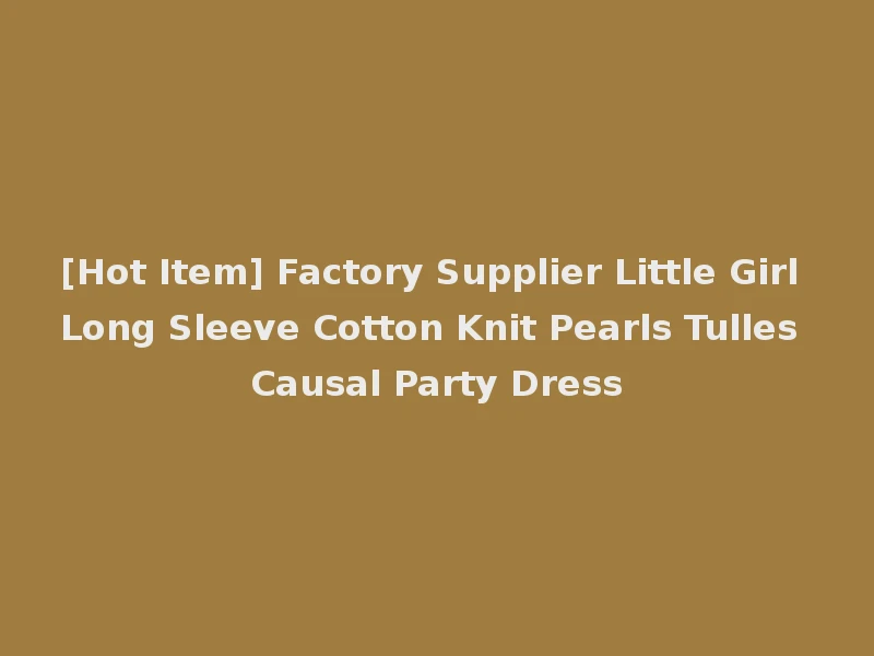 [Hot Item] Factory Supplier Little Girl Long Sleeve Cotton Knit Pearls Tulles Causal Party Dress