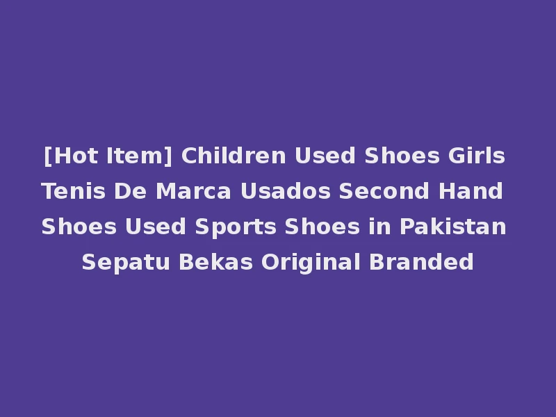 [Hot Item] Children Used Shoes Girls Tenis De Marca Usados Second Hand Shoes Used Sports Shoes in Pakistan Sepatu Bekas Original Branded