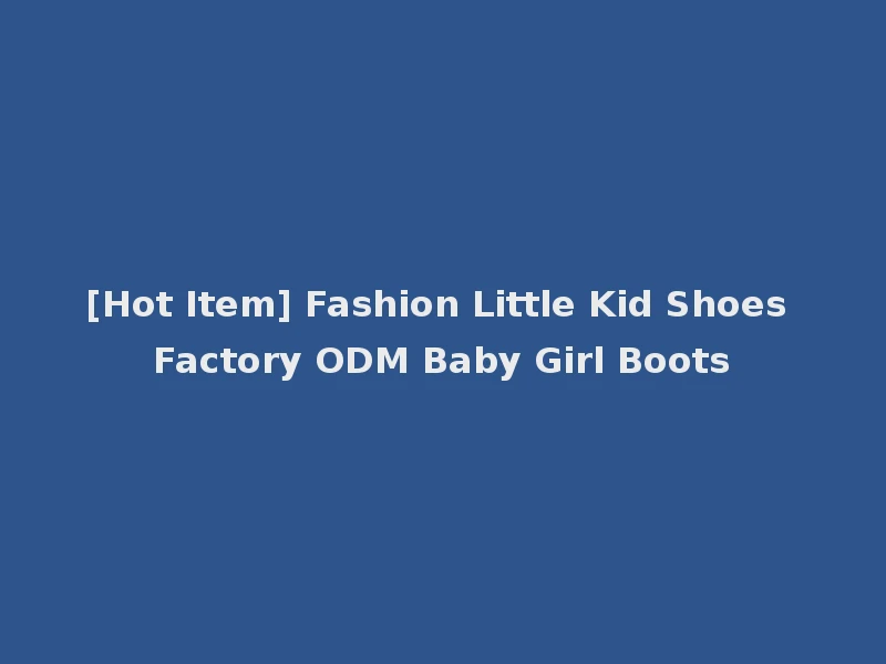 [Hot Item] Fashion Little Kid Shoes Factory ODM Baby Girl Boots