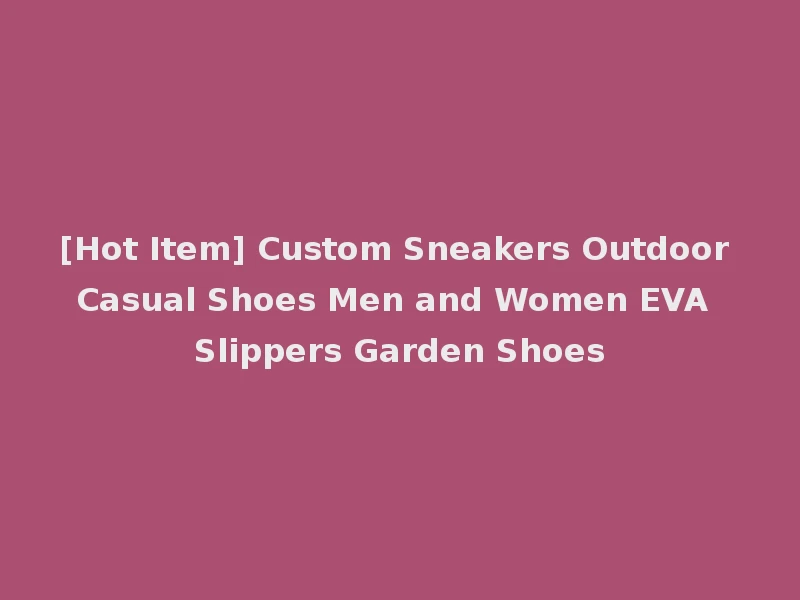 [Hot Item] Custom Sneakers Outdoor Casual Shoes Men and Women EVA Slippers Garden Shoes