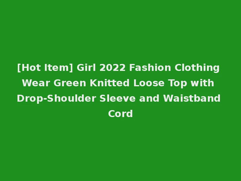 [Hot Item] Girl 2022 Fashion Clothing Wear Green Knitted Loose Top with Drop-Shoulder Sleeve and Waistband Cord