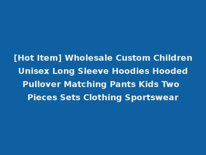 [Hot Item] Wholesale Custom Children Unisex Long Sleeve Hoodies Hooded Pullover Matching Pants Kids Two Pieces Sets Clothing Sportswear
