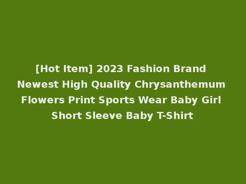 [Hot Item] 2023 Fashion Brand Newest High Quality Chrysanthemum Flowers Print Sports Wear Baby Girl Short Sleeve Baby T-Shirt