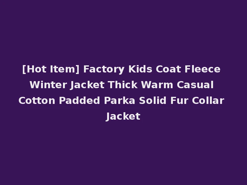 [Hot Item] Factory Kids Coat Fleece Winter Jacket Thick Warm Casual Cotton Padded Parka Solid Fur Collar Jacket