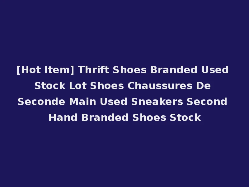 [Hot Item] Thrift Shoes Branded Used Stock Lot Shoes Chaussures De Seconde Main Used Sneakers Second Hand Branded Shoes Stock