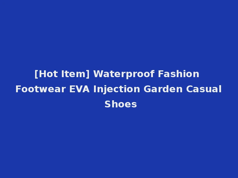 [Hot Item] Waterproof Fashion Footwear EVA Injection Garden Casual Shoes