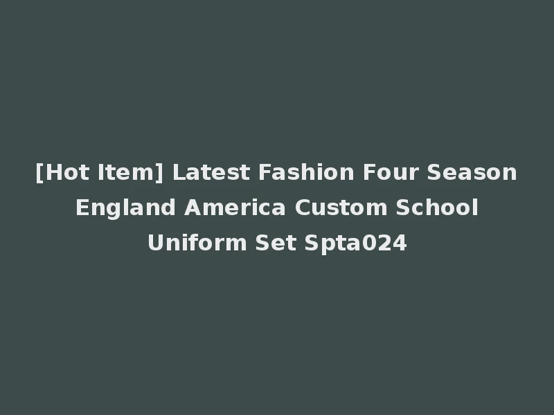 [Hot Item] Latest Fashion Four Season England America Custom School Uniform Set Spta024