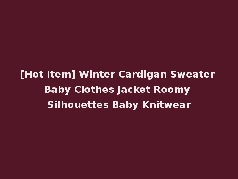 [Hot Item] Winter Cardigan Sweater Baby Clothes Jacket Roomy Silhouettes Baby Knitwear
