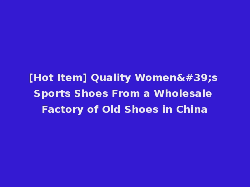 [Hot Item] Quality Women's Sports Shoes From a Wholesale Factory of Old Shoes in China