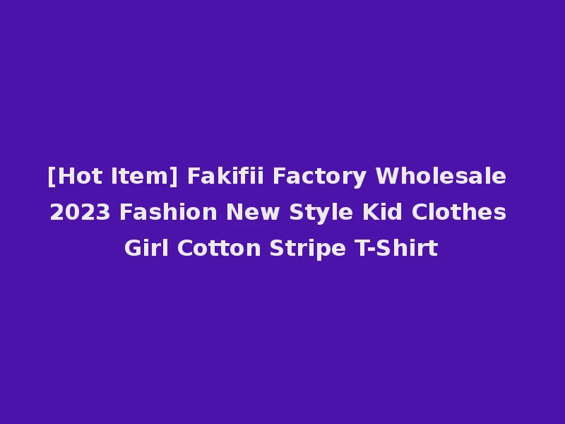 [Hot Item] Fakifii Factory Wholesale 2023 Fashion New Style Kid Clothes Girl Cotton Stripe T-Shirt