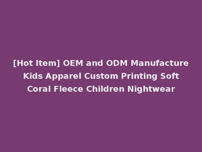 [Hot Item] OEM and ODM Manufacture Kids Apparel Custom Printing Soft Coral Fleece Children Nightwear