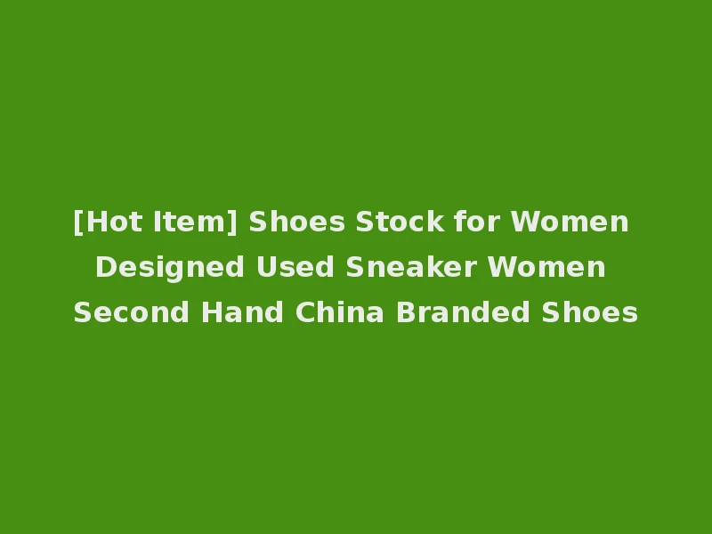 [Hot Item] Shoes Stock for Women Designed Used Sneaker Women Second Hand China Branded Shoes