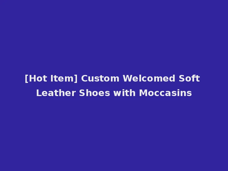 [Hot Item] Custom Welcomed Soft Leather Shoes with Moccasins