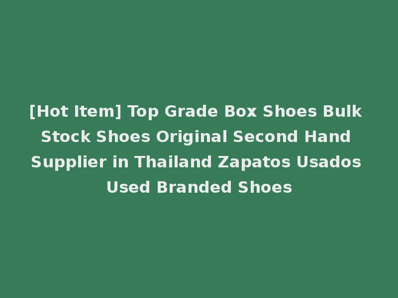[Hot Item] Top Grade Box Shoes Bulk Stock Shoes Original Second Hand Supplier in Thailand Zapatos Usados Used Branded Shoes