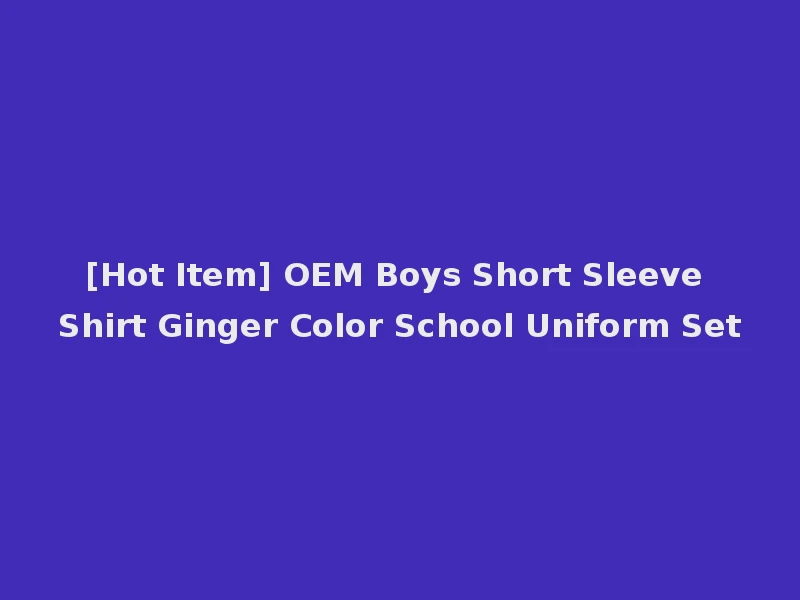 [Hot Item] OEM Boys Short Sleeve Shirt Ginger Color School Uniform Set