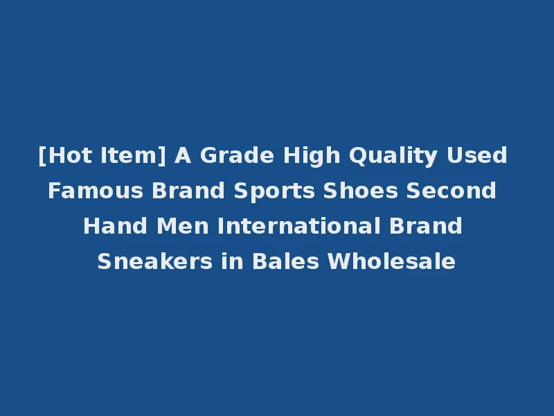 [Hot Item] A Grade High Quality Used Famous Brand Sports Shoes Second Hand Men International Brand Sneakers in Bales Wholesale