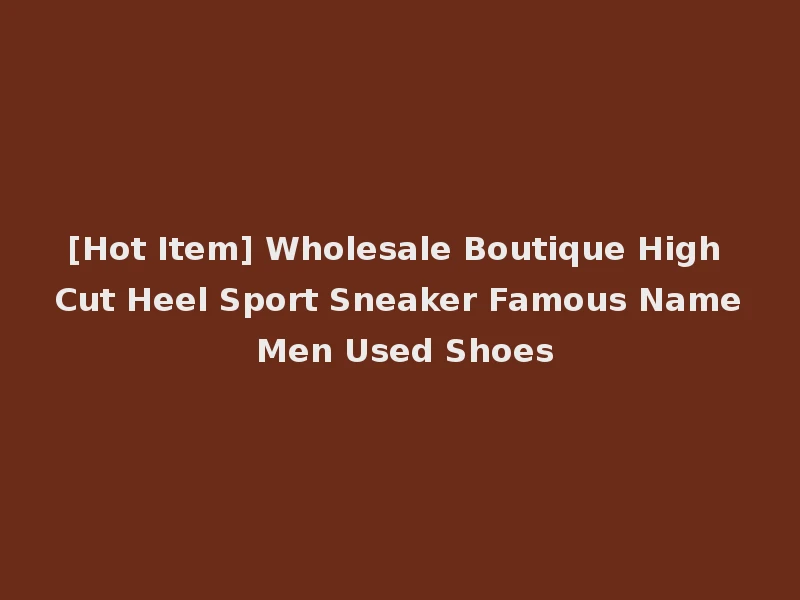 [Hot Item] Wholesale Boutique High Cut Heel Sport Sneaker Famous Name Men Used Shoes