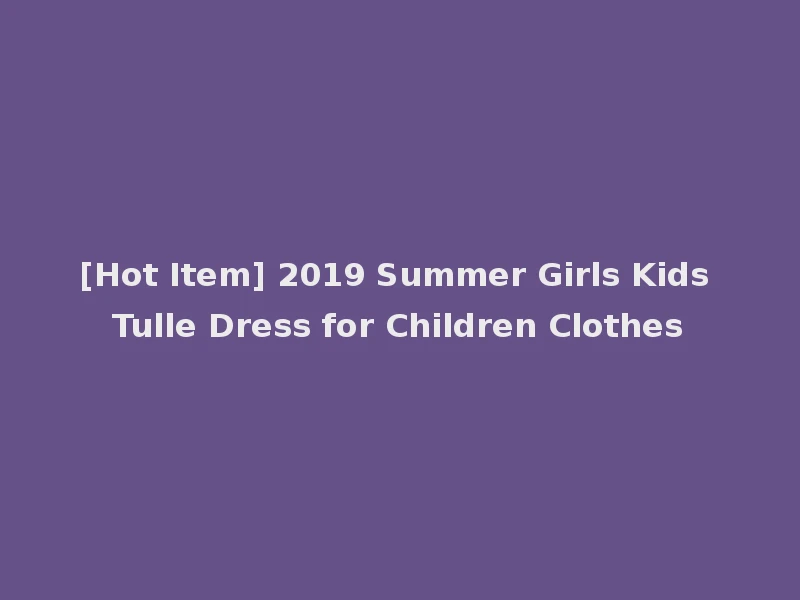 [Hot Item] 2019 Summer Girls Kids Tulle Dress for Children Clothes