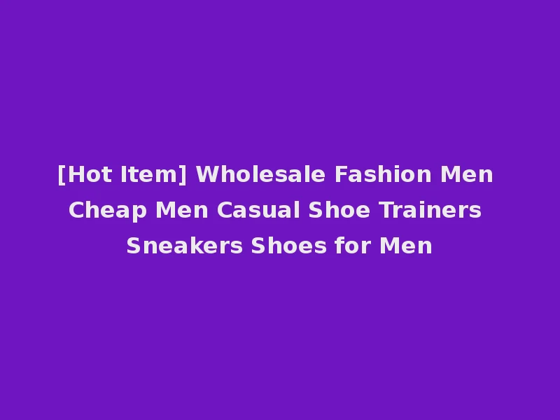 [Hot Item] Wholesale Fashion Men Cheap Men Casual Shoe Trainers Sneakers Shoes for Men