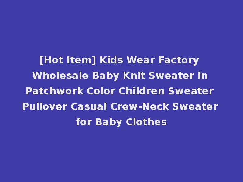 [Hot Item] Kids Wear Factory Wholesale Baby Knit Sweater in Patchwork Color Children Sweater Pullover Casual Crew-Neck Sweater for Baby Clothes